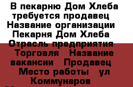 В пекарню Дом Хлеба требуется продавец › Название организации ­ Пекарня Дом Хлеба › Отрасль предприятия ­ Торговля › Название вакансии ­ Продавец › Место работы ­ ул.Коммунаров › Минимальный оклад ­ 20 000 › Максимальный оклад ­ 25 000 › Возраст от ­ 20 - Удмуртская респ., Ижевск г. Работа » Вакансии   